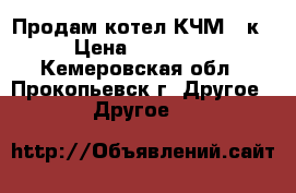Продам котел КЧМ-5-к › Цена ­ 28 000 - Кемеровская обл., Прокопьевск г. Другое » Другое   